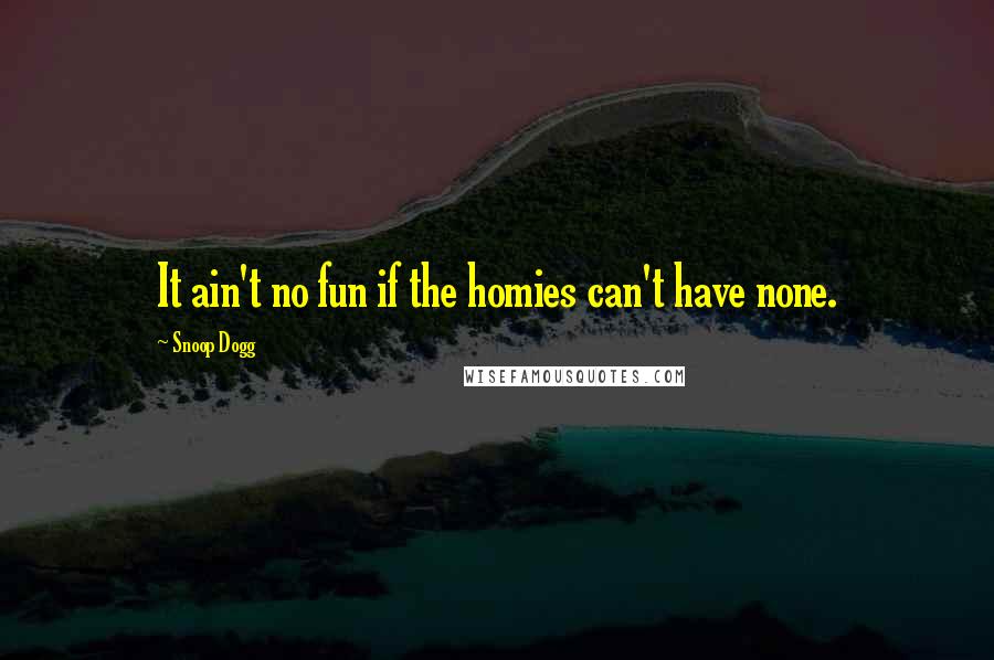 Snoop Dogg Quotes: It ain't no fun if the homies can't have none.