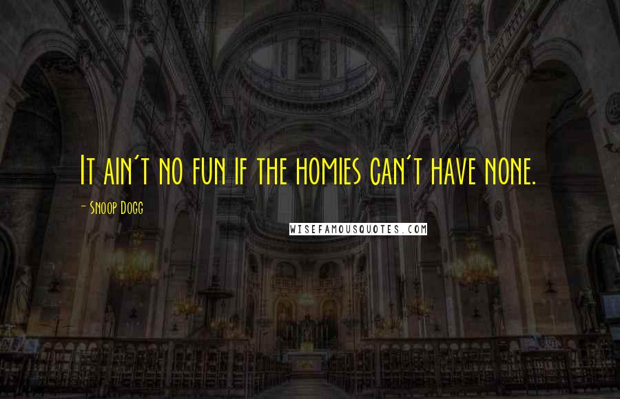 Snoop Dogg Quotes: It ain't no fun if the homies can't have none.