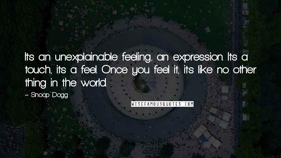 Snoop Dogg Quotes: It's an unexplainable feeling, an expression. It's a touch, it's a feel. Once you feel it, it's like no other thing in the world.