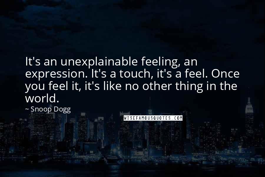 Snoop Dogg Quotes: It's an unexplainable feeling, an expression. It's a touch, it's a feel. Once you feel it, it's like no other thing in the world.