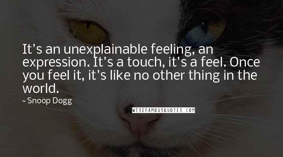 Snoop Dogg Quotes: It's an unexplainable feeling, an expression. It's a touch, it's a feel. Once you feel it, it's like no other thing in the world.