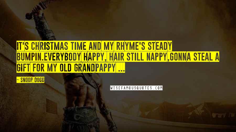 Snoop Dogg Quotes: It's Christmas time and my rhyme's steady bumpin.Everybody happy, hair still nappy,Gonna steal a gift for my old grandpappy ...