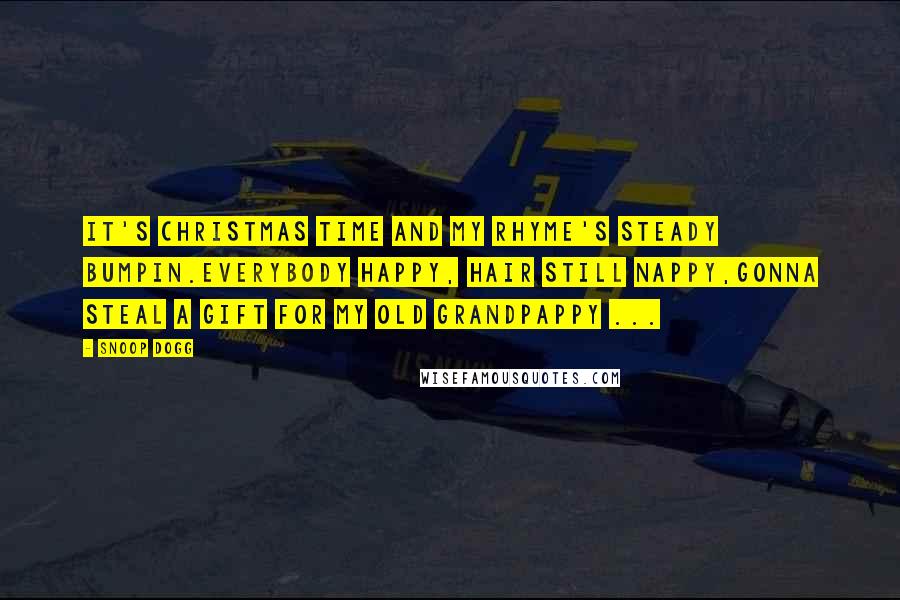 Snoop Dogg Quotes: It's Christmas time and my rhyme's steady bumpin.Everybody happy, hair still nappy,Gonna steal a gift for my old grandpappy ...