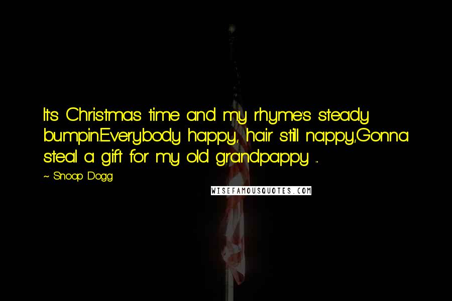 Snoop Dogg Quotes: It's Christmas time and my rhyme's steady bumpin.Everybody happy, hair still nappy,Gonna steal a gift for my old grandpappy ...