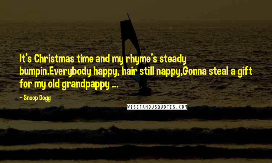 Snoop Dogg Quotes: It's Christmas time and my rhyme's steady bumpin.Everybody happy, hair still nappy,Gonna steal a gift for my old grandpappy ...