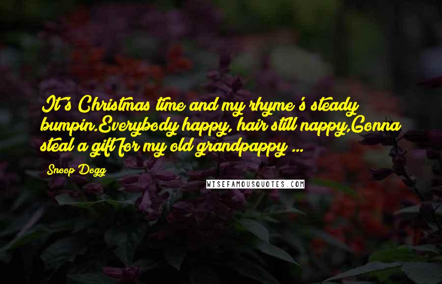 Snoop Dogg Quotes: It's Christmas time and my rhyme's steady bumpin.Everybody happy, hair still nappy,Gonna steal a gift for my old grandpappy ...