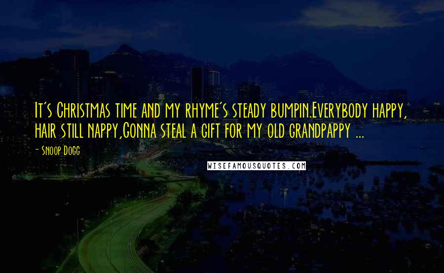 Snoop Dogg Quotes: It's Christmas time and my rhyme's steady bumpin.Everybody happy, hair still nappy,Gonna steal a gift for my old grandpappy ...