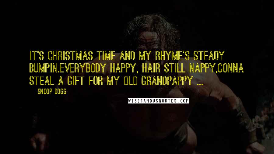 Snoop Dogg Quotes: It's Christmas time and my rhyme's steady bumpin.Everybody happy, hair still nappy,Gonna steal a gift for my old grandpappy ...