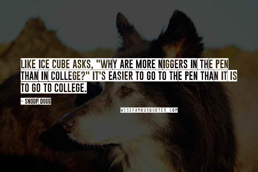 Snoop Dogg Quotes: Like Ice Cube asks, "Why are more niggers in the pen than in college?" It's easier to go to the pen than it is to go to college.