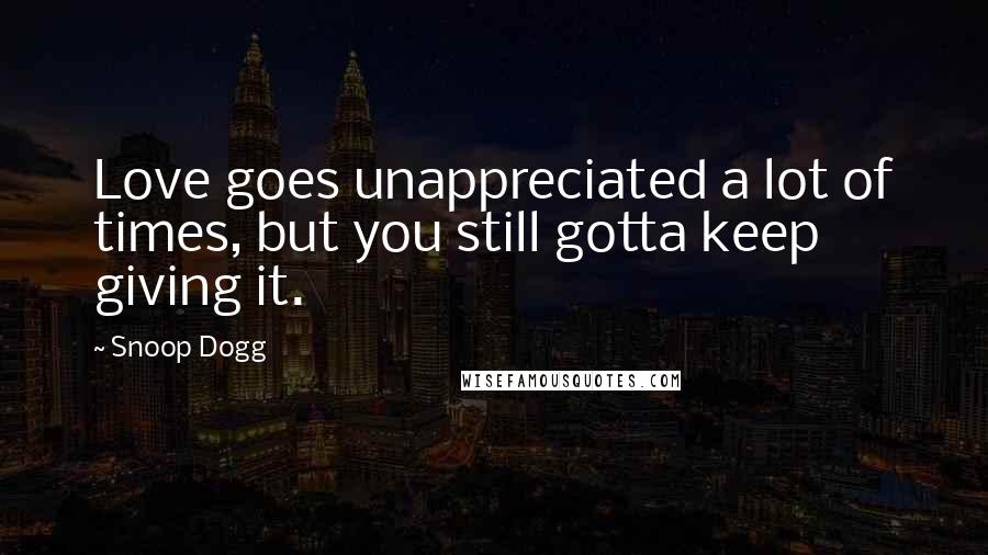 Snoop Dogg Quotes: Love goes unappreciated a lot of times, but you still gotta keep giving it.