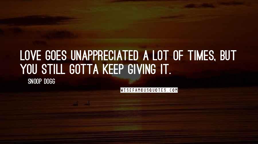 Snoop Dogg Quotes: Love goes unappreciated a lot of times, but you still gotta keep giving it.