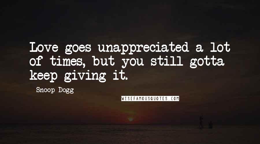 Snoop Dogg Quotes: Love goes unappreciated a lot of times, but you still gotta keep giving it.