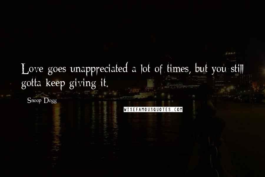 Snoop Dogg Quotes: Love goes unappreciated a lot of times, but you still gotta keep giving it.