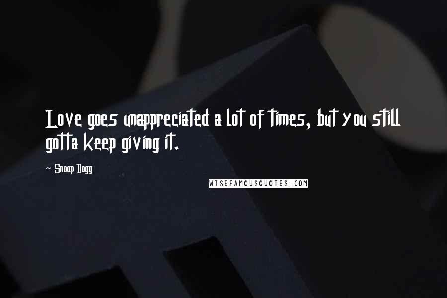 Snoop Dogg Quotes: Love goes unappreciated a lot of times, but you still gotta keep giving it.