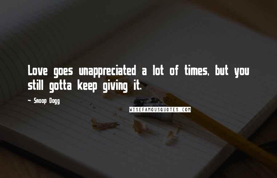 Snoop Dogg Quotes: Love goes unappreciated a lot of times, but you still gotta keep giving it.