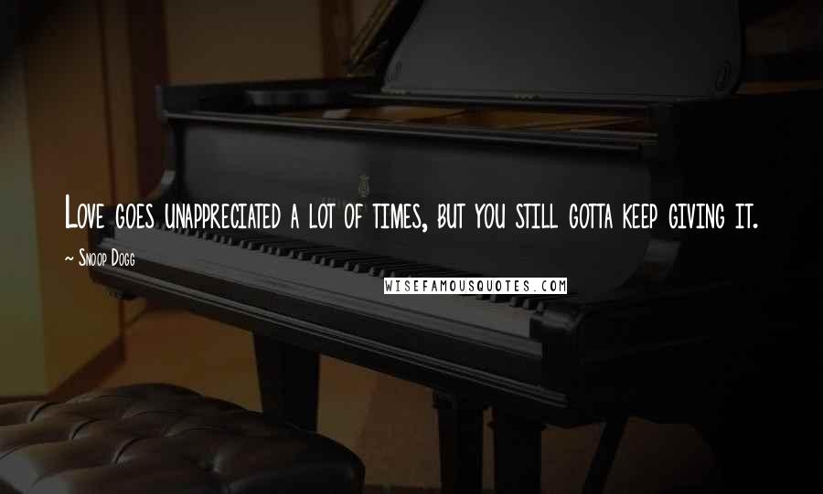 Snoop Dogg Quotes: Love goes unappreciated a lot of times, but you still gotta keep giving it.