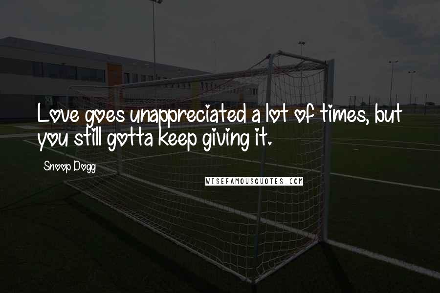 Snoop Dogg Quotes: Love goes unappreciated a lot of times, but you still gotta keep giving it.