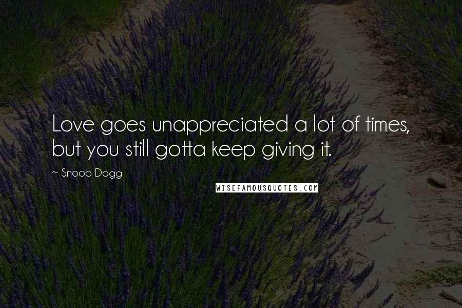 Snoop Dogg Quotes: Love goes unappreciated a lot of times, but you still gotta keep giving it.