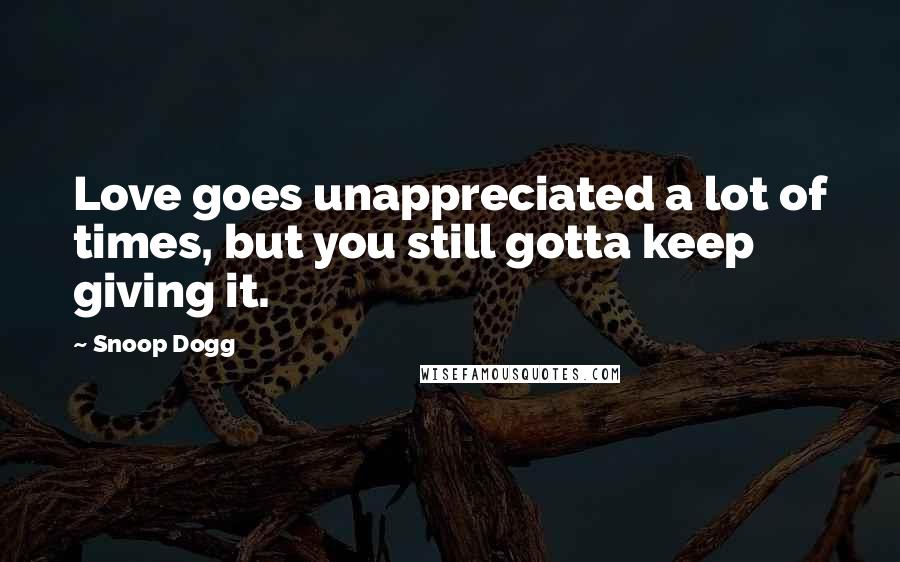 Snoop Dogg Quotes: Love goes unappreciated a lot of times, but you still gotta keep giving it.