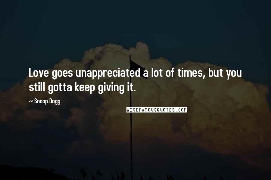 Snoop Dogg Quotes: Love goes unappreciated a lot of times, but you still gotta keep giving it.