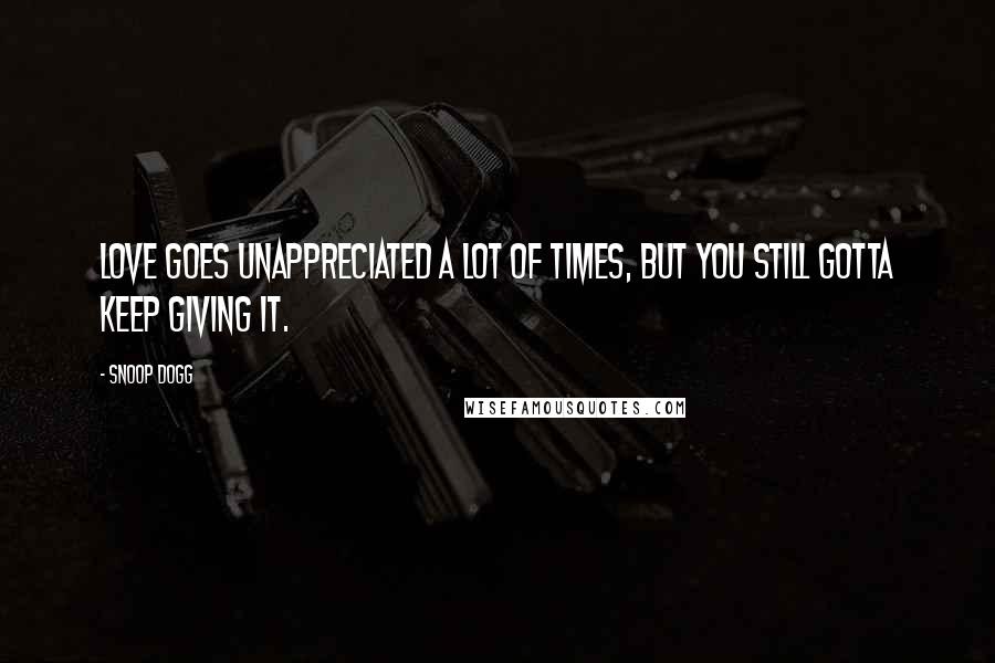 Snoop Dogg Quotes: Love goes unappreciated a lot of times, but you still gotta keep giving it.