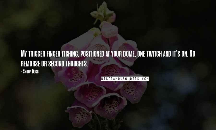 Snoop Dogg Quotes: My trigger finger itching, positioned at your dome, one twitch and it's on. No remorse or second thoughts.