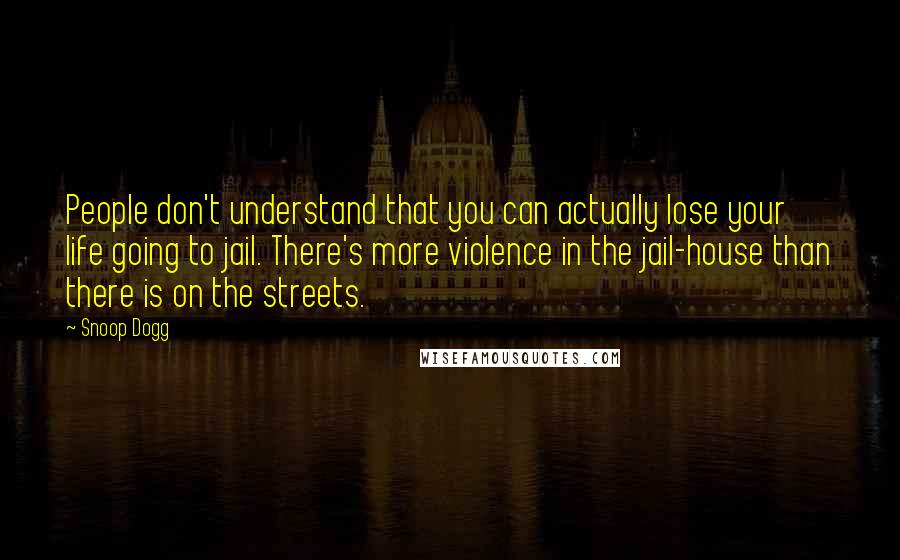 Snoop Dogg Quotes: People don't understand that you can actually lose your life going to jail. There's more violence in the jail-house than there is on the streets.
