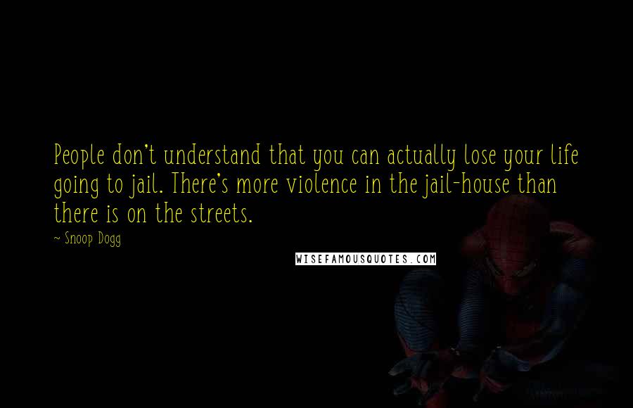 Snoop Dogg Quotes: People don't understand that you can actually lose your life going to jail. There's more violence in the jail-house than there is on the streets.