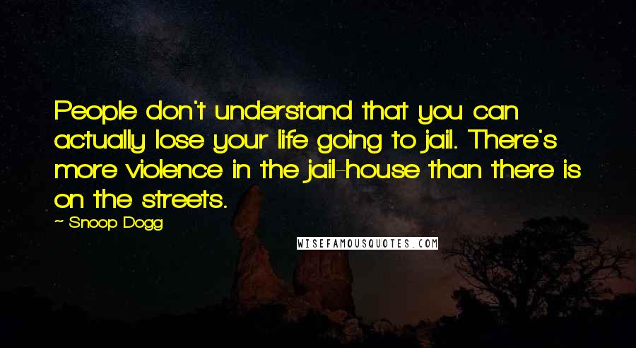 Snoop Dogg Quotes: People don't understand that you can actually lose your life going to jail. There's more violence in the jail-house than there is on the streets.