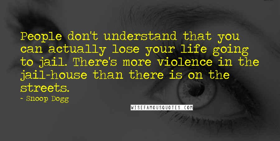 Snoop Dogg Quotes: People don't understand that you can actually lose your life going to jail. There's more violence in the jail-house than there is on the streets.