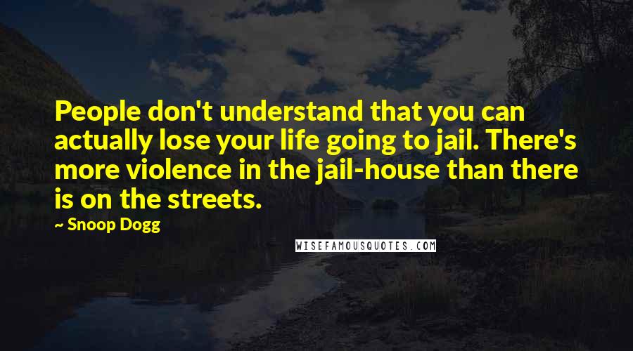 Snoop Dogg Quotes: People don't understand that you can actually lose your life going to jail. There's more violence in the jail-house than there is on the streets.
