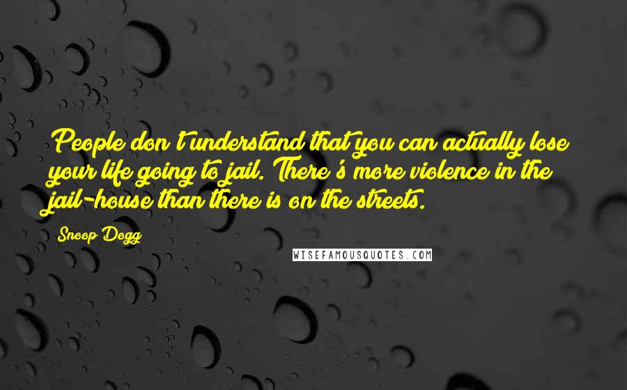 Snoop Dogg Quotes: People don't understand that you can actually lose your life going to jail. There's more violence in the jail-house than there is on the streets.