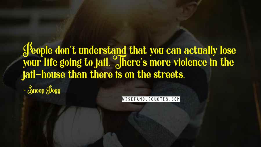 Snoop Dogg Quotes: People don't understand that you can actually lose your life going to jail. There's more violence in the jail-house than there is on the streets.