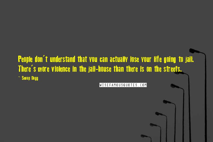 Snoop Dogg Quotes: People don't understand that you can actually lose your life going to jail. There's more violence in the jail-house than there is on the streets.