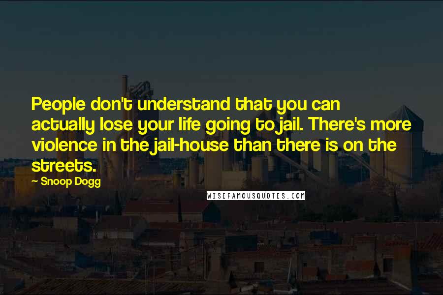 Snoop Dogg Quotes: People don't understand that you can actually lose your life going to jail. There's more violence in the jail-house than there is on the streets.