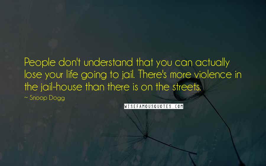 Snoop Dogg Quotes: People don't understand that you can actually lose your life going to jail. There's more violence in the jail-house than there is on the streets.