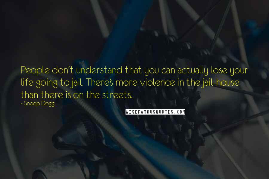 Snoop Dogg Quotes: People don't understand that you can actually lose your life going to jail. There's more violence in the jail-house than there is on the streets.