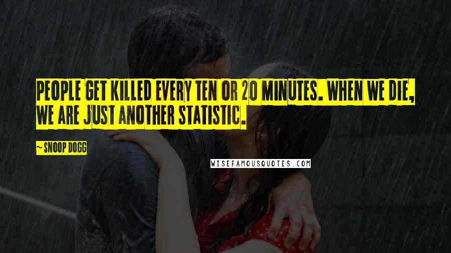 Snoop Dogg Quotes: People get killed every ten or 20 minutes. When we die, we are just another statistic.