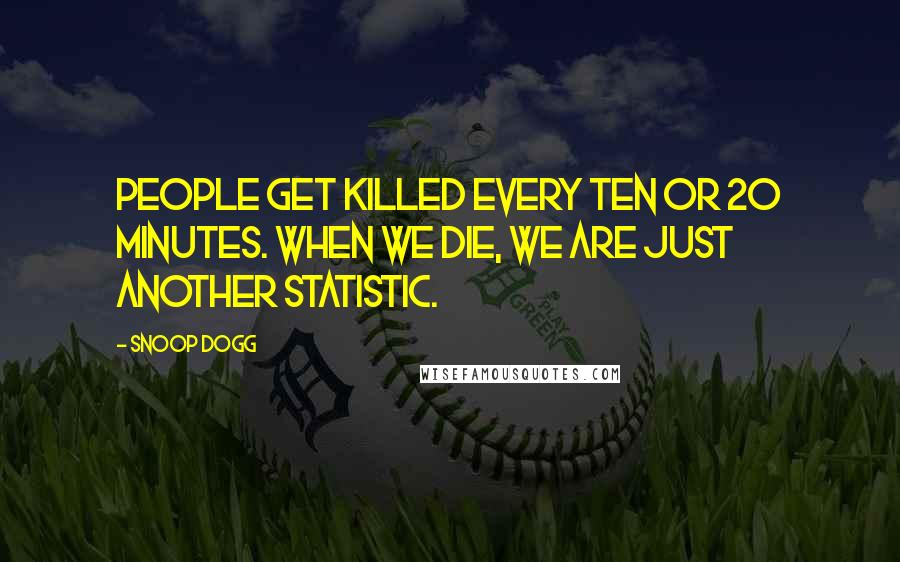 Snoop Dogg Quotes: People get killed every ten or 20 minutes. When we die, we are just another statistic.