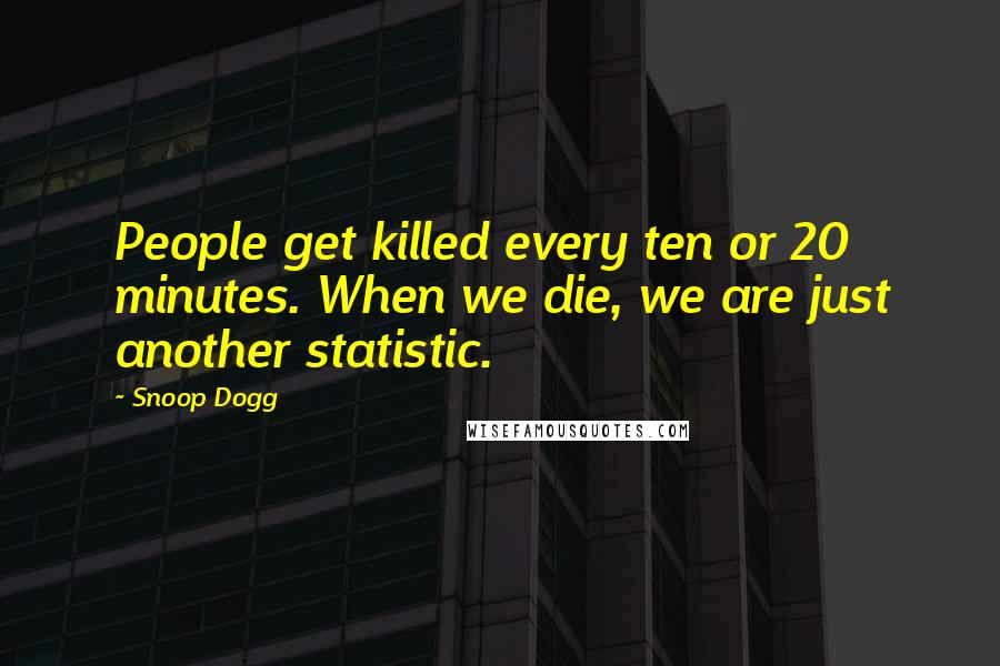 Snoop Dogg Quotes: People get killed every ten or 20 minutes. When we die, we are just another statistic.