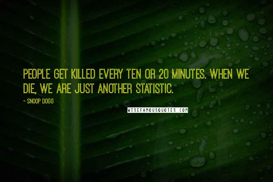 Snoop Dogg Quotes: People get killed every ten or 20 minutes. When we die, we are just another statistic.