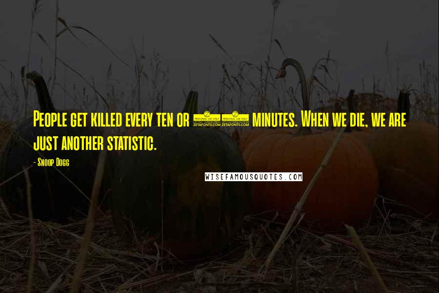 Snoop Dogg Quotes: People get killed every ten or 20 minutes. When we die, we are just another statistic.