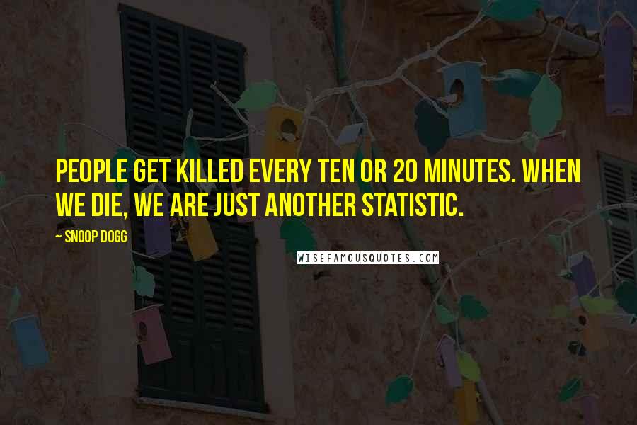 Snoop Dogg Quotes: People get killed every ten or 20 minutes. When we die, we are just another statistic.