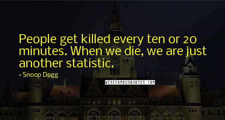 Snoop Dogg Quotes: People get killed every ten or 20 minutes. When we die, we are just another statistic.