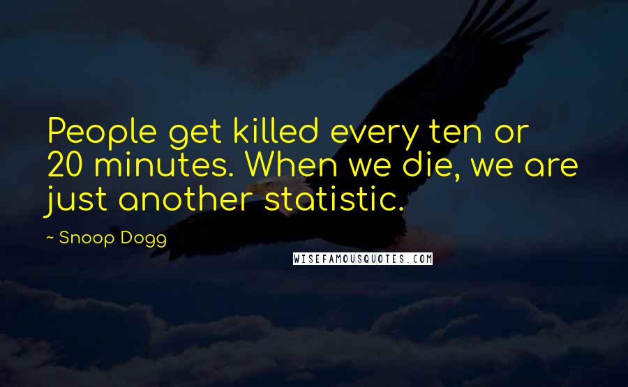 Snoop Dogg Quotes: People get killed every ten or 20 minutes. When we die, we are just another statistic.