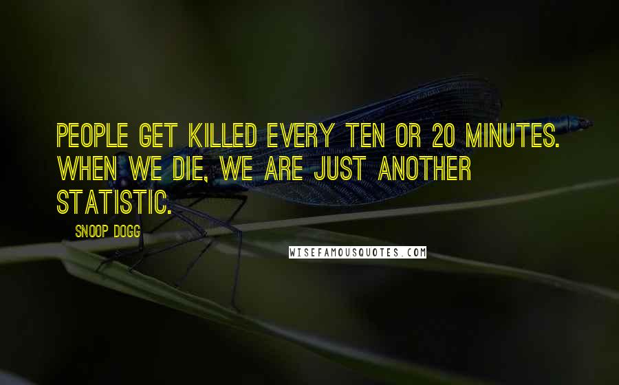 Snoop Dogg Quotes: People get killed every ten or 20 minutes. When we die, we are just another statistic.