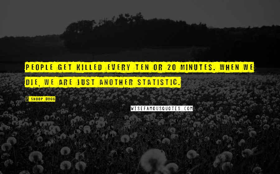 Snoop Dogg Quotes: People get killed every ten or 20 minutes. When we die, we are just another statistic.