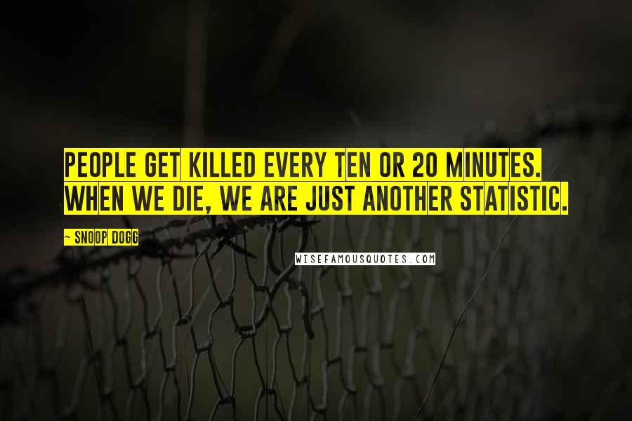 Snoop Dogg Quotes: People get killed every ten or 20 minutes. When we die, we are just another statistic.