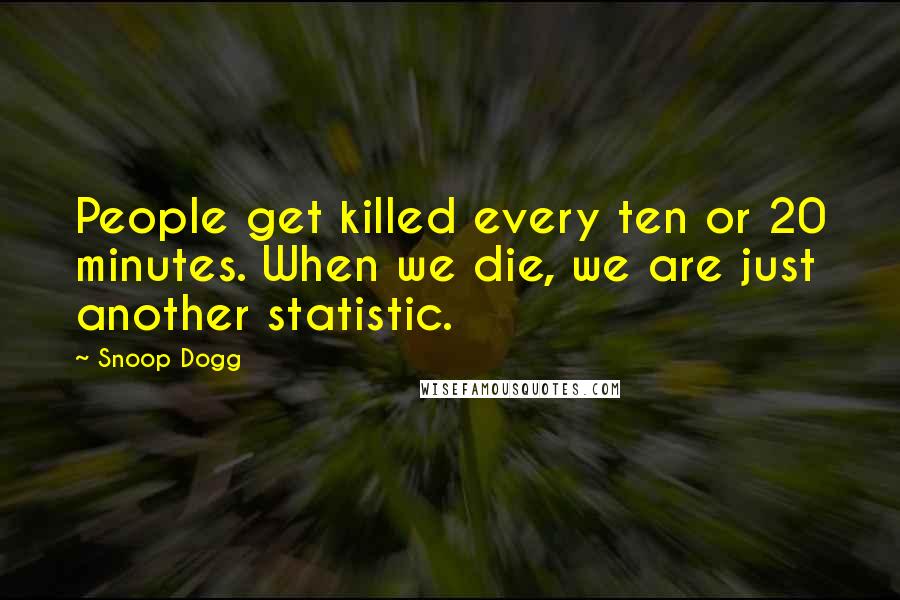 Snoop Dogg Quotes: People get killed every ten or 20 minutes. When we die, we are just another statistic.