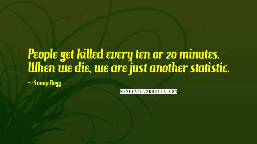 Snoop Dogg Quotes: People get killed every ten or 20 minutes. When we die, we are just another statistic.